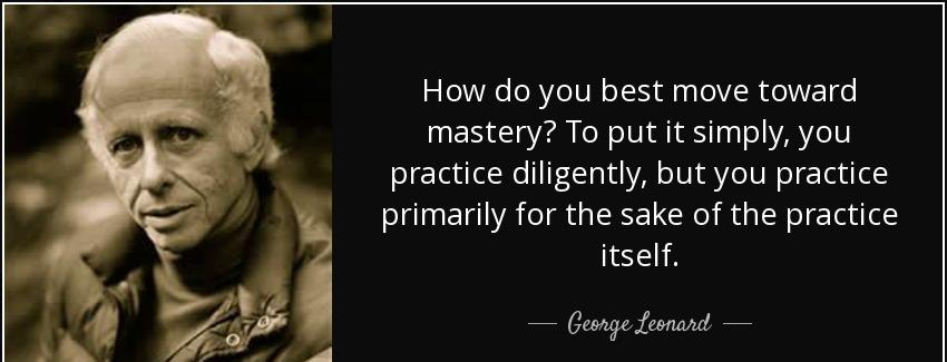 quote how do you best move toward mastery to put it simply you practice diligently but you george leonard Quotes