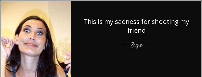 quote this is my sadness for shooting my friend zazie Quotes