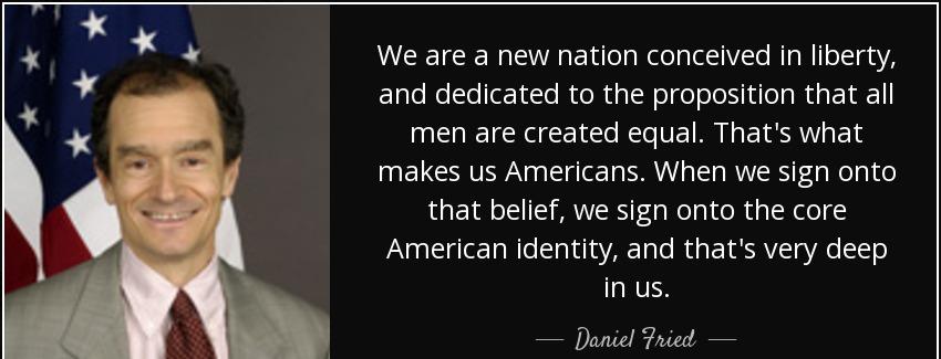 quote we are a new nation conceived in liberty and dedicated to the proposition that all men daniel fried Quotes