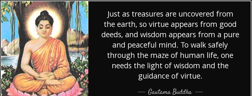 quote just as treasures are uncovered from the earth so virtue appears from good deeds and gautama buddha Quotes
