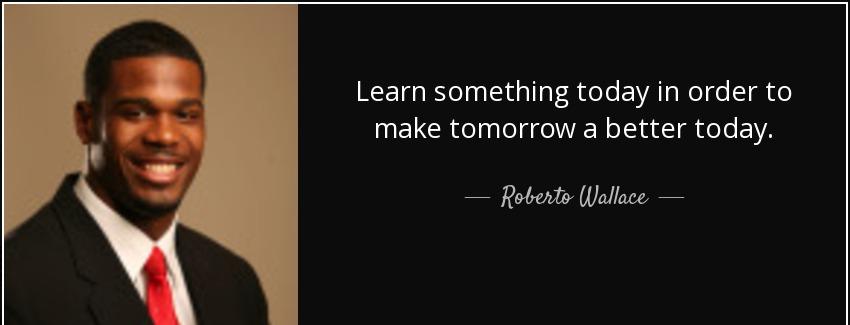 quote learn something today in order to make tomorrow a better today roberto wallace Quotes