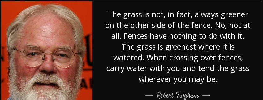quote the grass is not in fact always greener on the other side of the fence no not at all robert fulghum Quotes