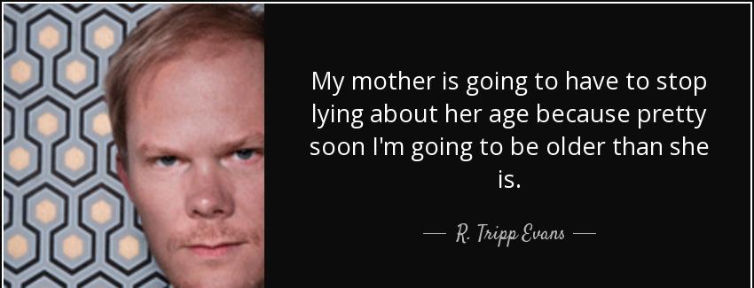 quote my mother is going to have to stop lying about her age because pretty soon i m going r tripp evans Quotes