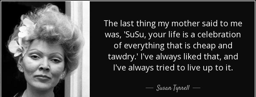 quote the last thing my mother said to me was susu your life is a celebration of everything susan tyrrell Quotes
