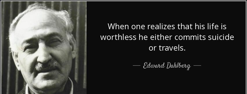quote when one realizes that his life is worthless he either commits suicide or travels edward dahlberg Quotes