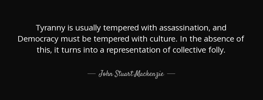 quote tyranny is usually tempered with assassination and democracy must be tempered with culture john stuart mackenzie Quotes