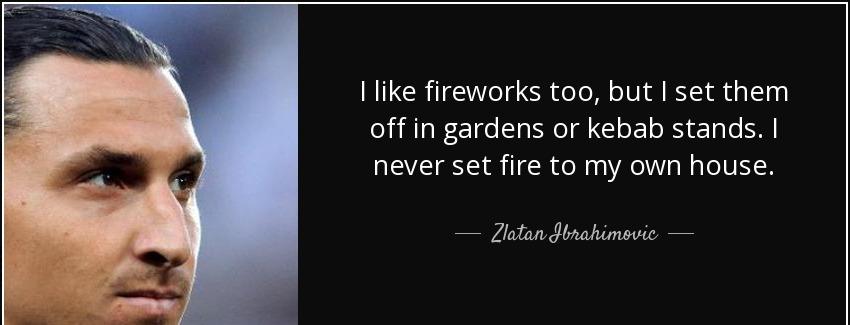 quote i like fireworks too but i set them off in gardens or kebab stands i never set fire zlatan ibrahimovic Quotes