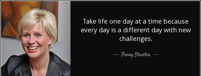 quote take life one day at a time because every day is a different day with new challenges penny streeter Quotes