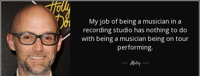 quote my job of being a musician in a recording studio has nothing to do with being a musician moby Quotes
