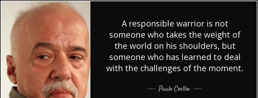 quote a responsible warrior is not someone who takes the weight of the world on his shoulders paulo coelho Quotes