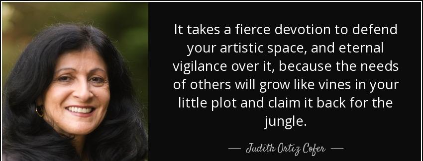 quote it takes a fierce devotion to defend your artistic space and eternal vigilance over judith ortiz cofer Quotes