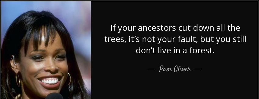 quote if your ancestors cut down all the trees it s not your fault but you still don t live pam oliver Quotes