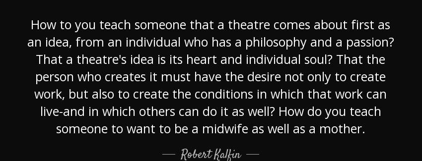 quote how to you teach someone that a theatre comes about first as an idea from an individual robert kalfin Quotes