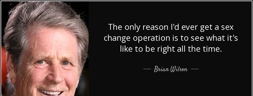 quote the only reason i d ever get a sex change operation is to see what it s like to be right brian wilson Quotes