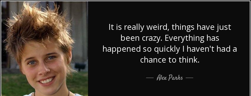 quote it is really weird things have just been crazy everything has happened so quickly i alex parks Quotes