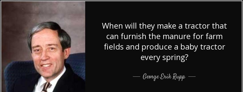 quote when will they make a tractor that can furnish the manure for farm fields and produce george erik rupp Quotes