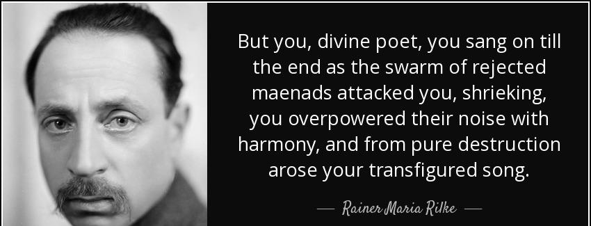 quote but you divine poet you sang on till the end as the swarm of rejected maenads attacked rainer maria rilke Quotes