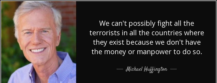 quote we can t possibly fight all the terrorists in all the countries where they exist because michael huffington Quotes