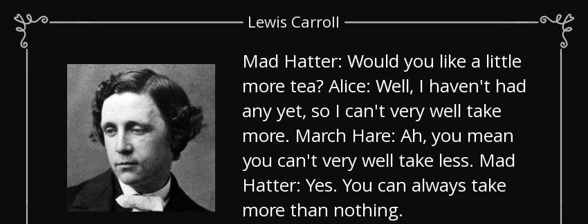 quote mad hatter would you like a little more tea alice well i haven t had any yet so i can lewis carroll Quotes