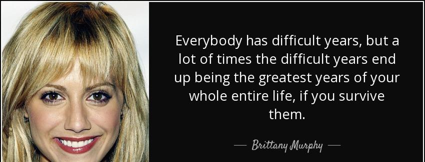 quote everybody has difficult years but a lot of times the difficult years end up being the brittany murphy Quotes