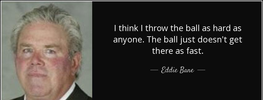 quote i think i throw the ball as hard as anyone the ball just doesn t get there as fast eddie bane Quotes