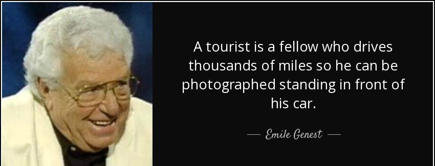 quote a tourist is a fellow who drives thousands of miles so he can be photographed standing emile genest Quotes