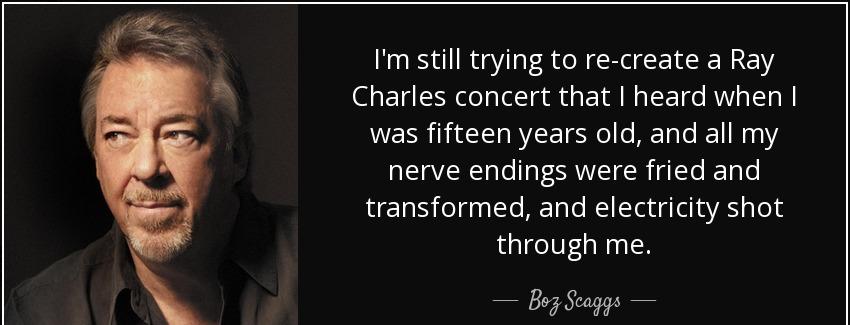quote i m still trying to re create a ray charles concert that i heard when i was fifteen boz scaggs Quotes