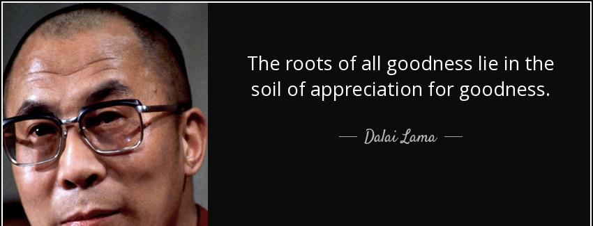 quote the roots of all goodness lie in the soil of appreciation for goodness dalai lama Quotes