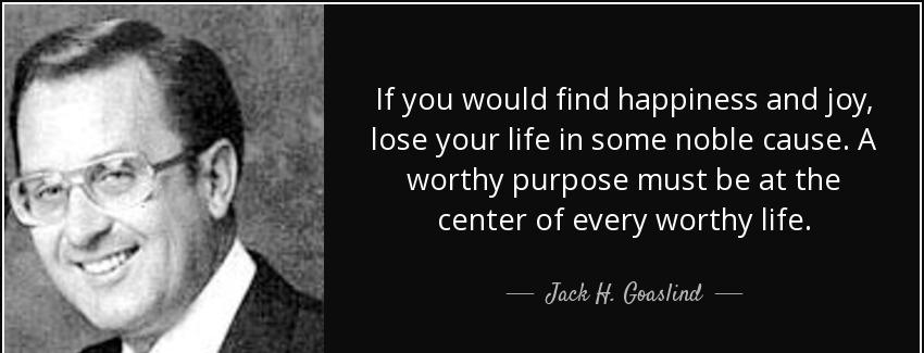 quote if you would find happiness and joy lose your life in some noble cause a worthy purpose jack h goaslind Quotes
