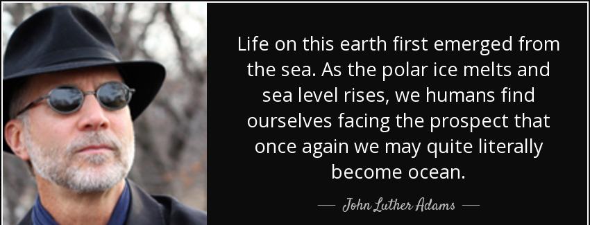 quote life on this earth first emerged from the sea as the polar ice melts and sea level rises john luther adams Quotes