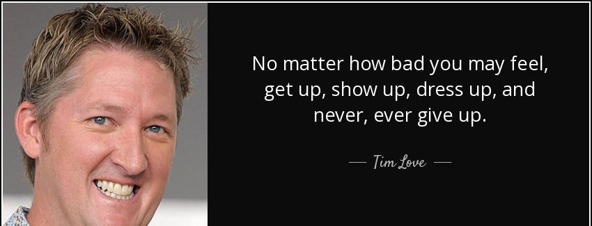 quote no matter how bad you may feel get up show up dress up and never ever give up tim love Quotes