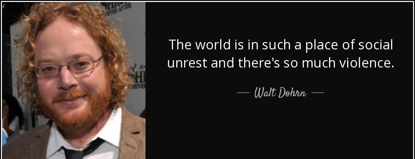 quote the world is in such a place of social unrest and there s so much violence walt dohrn Quotes
