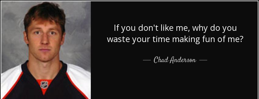 quote if you don t like me why do you waste your time making fun of me chad anderson Quotes