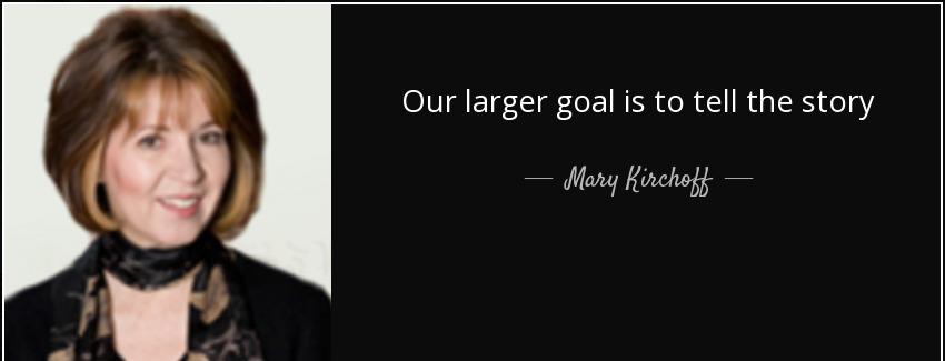 quote our larger goal is to tell the story mary kirchoff Quotes