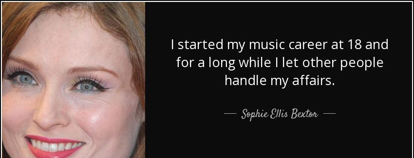 quote i started my music career at 18 and for a long while i let other people handle my affairs sophie ellis bextor Quotes
