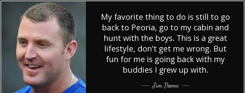 quote my favorite thing to do is still to go back to peoria go to my cabin and hunt with the jim thome Quotes