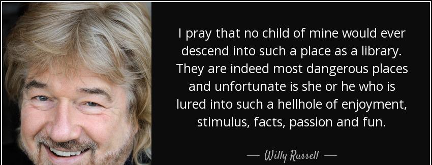 quote i pray that no child of mine would ever descend into such a place as a library they willy russell Quotes