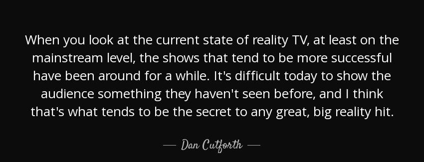 quote when you look at the current state of reality tv at least on the mainstream level the dan cutforth Quotes
