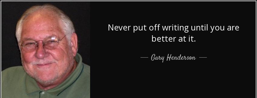 quote never put off writing until you are better at it gary henderson Quotes