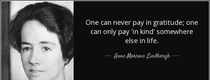 quote one can never pay in gratitude one can only pay in kind somewhere else in life anne morrow lindbergh Quotes