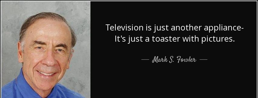 quote television is just another appliance it s just a toaster with pictures mark s fowler Quotes