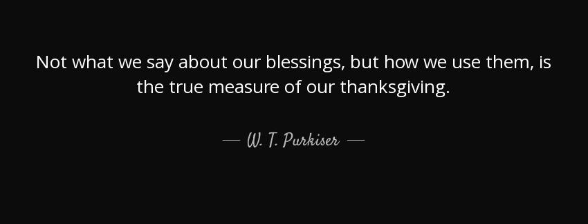quote not what we say about our blessings but how we use them is the true measure of our thanksgiving w t purkiser Quotes