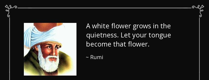 quote a white flower grows in the quietness let your tongue become that flower rumi Quotes