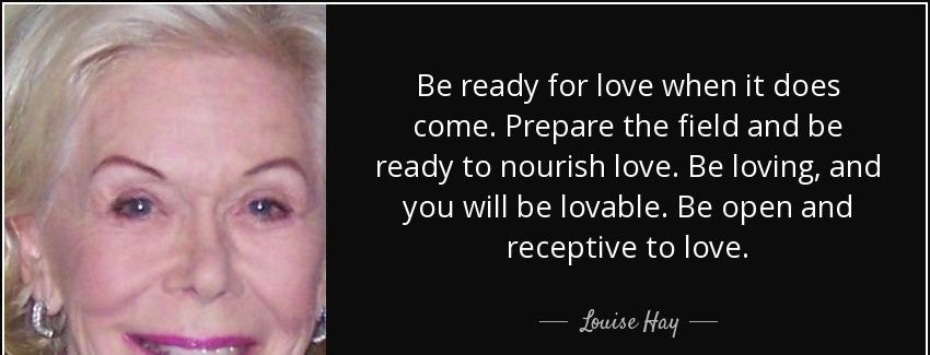 quote be ready for love when it does come prepare the field and be ready to nourish love be louise hay Quotes