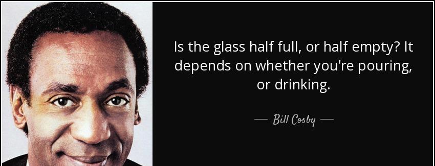 quote is the glass half full or half empty it depends on whether you re pouring or drinking bill cosby Quotes