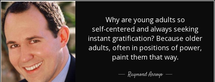 quote why are young adults so self centered and always seeking instant gratification because raymond arroyo Quotes
