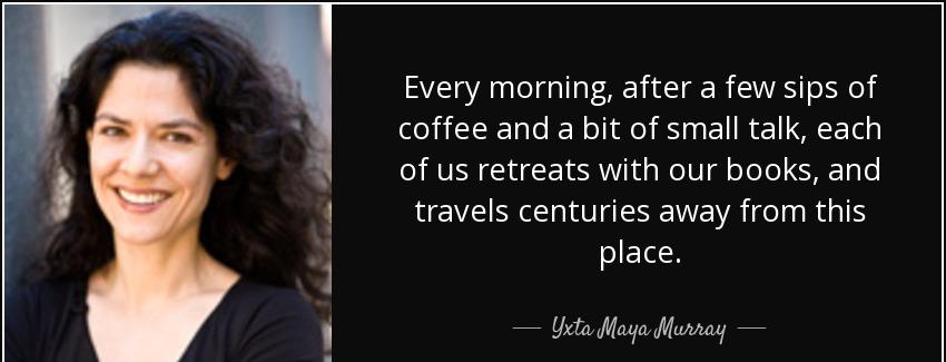 quote every morning after a few sips of coffee and a bit of small talk each of us retreats yxta maya murray Quotes