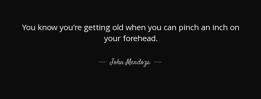 quote you know you re getting old when you can pinch an inch on your forehead john mendoza Quotes
