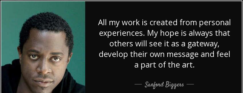 quote all my work is created from personal experiences my hope is always that others will sanford biggers Quotes