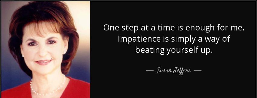 quote one step at a time is enough for me impatience is simply a way of beating yourself up susan jeffers Quotes